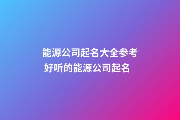 能源公司起名大全参考 好听的能源公司起名